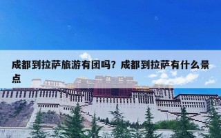 成都到拉萨旅游有团吗？成都到拉萨有什么景点