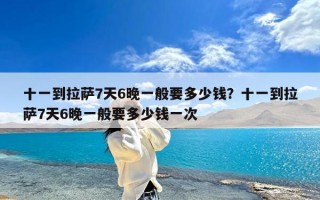 十一到拉萨7天6晚一般要多少钱？十一到拉萨7天6晚一般要多少钱一次
