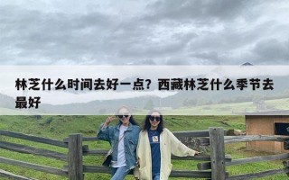 林芝什么时间去好一点？西藏林芝什么季节去最好