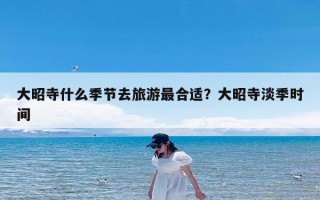 大昭寺什么季节去旅游最合适？大昭寺淡季时间