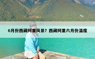 6月份西藏阿里风景？西藏阿里六月份温度