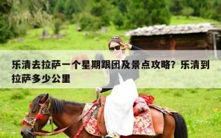 乐清去拉萨一个星期跟团及景点攻略？乐清到拉萨多少公里