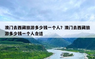 澳门去西藏旅游多少钱一个人？澳门去西藏旅游多少钱一个人合适