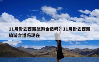 11月份去西藏旅游合适吗？11月份去西藏旅游合适吗现在