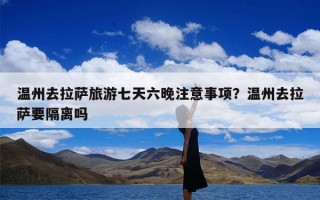 温州去拉萨旅游七天六晚注意事项？温州去拉萨要隔离吗