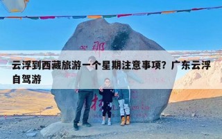 云浮到西藏旅游一个星期注意事项？广东云浮自驾游