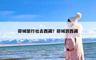 郯城旅行社去西藏？郯城到西藏