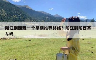 阳江到西藏一个星期推荐路线？阳江到阳西塞车吗