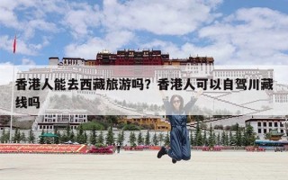香港人能去西藏旅游吗？香港人可以自驾川藏线吗