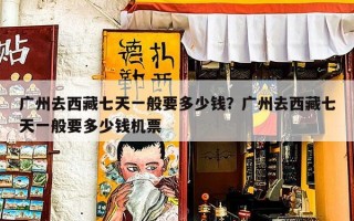 广州去西藏七天一般要多少钱？广州去西藏七天一般要多少钱机票