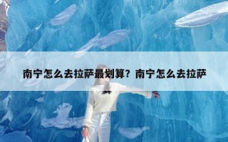 南宁怎么去拉萨最划算？南宁怎么去拉萨