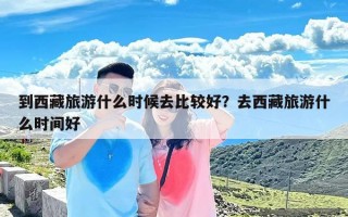 到西藏旅游什么时候去比较好？去西藏旅游什么时间好