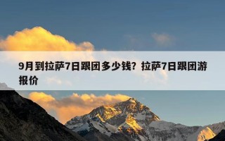 9月到拉萨7日跟团多少钱？拉萨7日跟团游报价