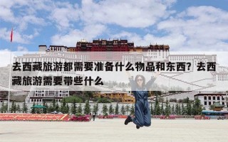 去西藏旅游都需要准备什么物品和东西？去西藏旅游需要带些什么