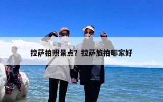 拉萨拍照景点？拉萨旅拍哪家好