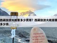 西藏旅游大概要多少费用？西藏旅游大概需要多少钱