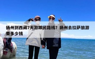 扬州到西藏7天游跟团路线？扬州去拉萨旅游要多少钱