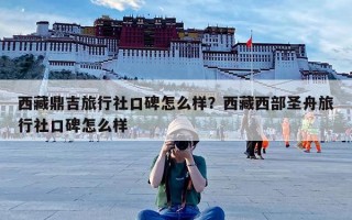 西藏鼎吉旅行社口碑怎么样？西藏西部圣舟旅行社口碑怎么样