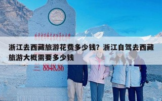 浙江去西藏旅游花费多少钱？浙江自驾去西藏旅游大概需要多少钱