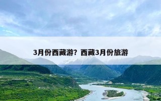 3月份西藏游？西藏3月份旅游