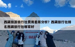 西藏旅游旅行社费用差距分析？西藏旅行社排名西藏旅行社哪家好