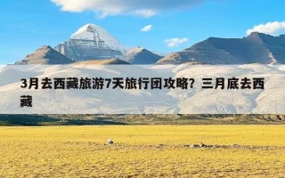 3月去西藏旅游7天旅行团攻略？三月底去西藏