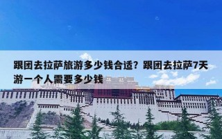 跟团去拉萨旅游多少钱合适？跟团去拉萨7天游一个人需要多少钱