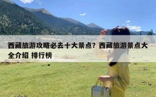 西藏旅游攻略必去十大景点？西藏旅游景点大全介绍 排行榜