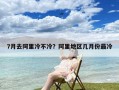 7月去阿里冷不冷？阿里地区几月份最冷