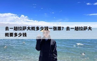 去一趟拉萨大概多少钱一张票？去一趟拉萨大概要多少钱