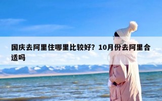 国庆去阿里住哪里比较好？10月份去阿里合适吗