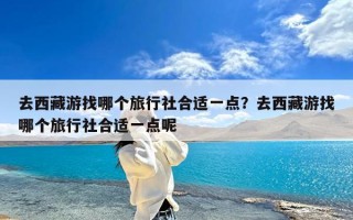 去西藏游找哪个旅行社合适一点？去西藏游找哪个旅行社合适一点呢