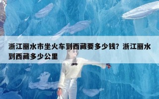 浙江丽水市坐火车到西藏要多少钱？浙江丽水到西藏多少公里