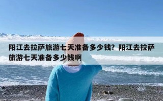 阳江去拉萨旅游七天准备多少钱？阳江去拉萨旅游七天准备多少钱啊