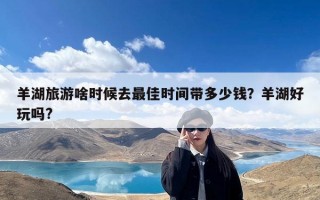 羊湖旅游啥时候去最佳时间带多少钱？羊湖好玩吗?