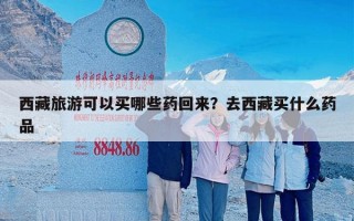 西藏旅游可以买哪些药回来？去西藏买什么药品