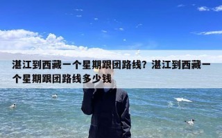 湛江到西藏一个星期跟团路线？湛江到西藏一个星期跟团路线多少钱
