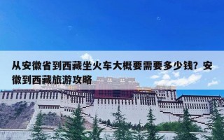 从安徽省到西藏坐火车大概要需要多少钱？安徽到西藏旅游攻略