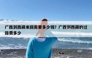 广西到西藏来回需要多少钱？广西到西藏的过路费多少