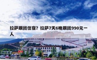 拉萨跟团住宿？拉萨7天6晚跟团990元一人