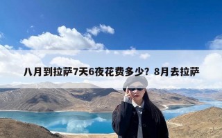 八月到拉萨7天6夜花费多少？8月去拉萨
