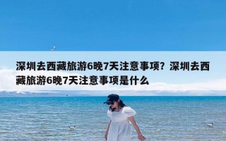 深圳去西藏旅游6晚7天注意事项？深圳去西藏旅游6晚7天注意事项是什么