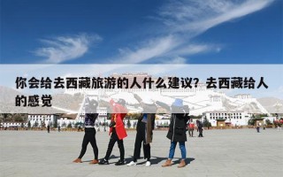 你会给去西藏旅游的人什么建议？去西藏给人的感觉