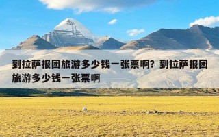 到拉萨报团旅游多少钱一张票啊？到拉萨报团旅游多少钱一张票啊