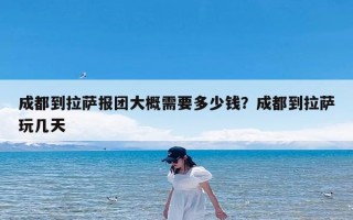 成都到拉萨报团大概需要多少钱？成都到拉萨玩几天