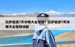 拉萨旅游7天攻略大全视频？拉萨旅游7天攻略大全视频讲解