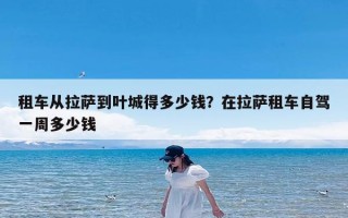 租车从拉萨到叶城得多少钱？在拉萨租车自驾一周多少钱