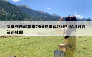 深圳到西藏旅游7天6晚推荐路线？深圳到西藏路线图