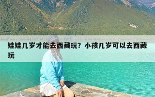 娃娃几岁才能去西藏玩？小孩几岁可以去西藏玩