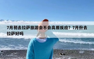 7月初去拉萨旅游会不会高原反应？7月份去拉萨好吗